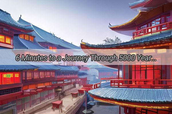 6 Minutes to a Journey Through 5000 Years of Chinese History A FastPaced Tour of Timeless Stories